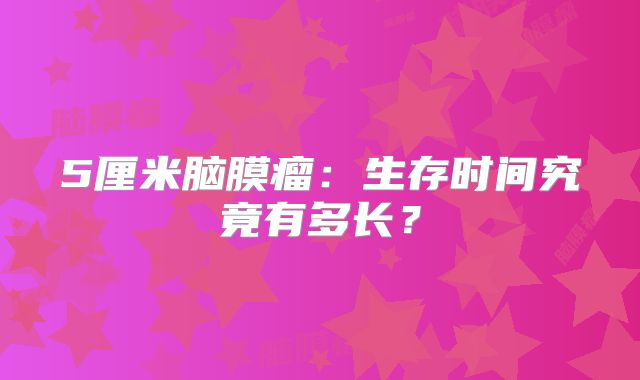 5厘米脑膜瘤：生存时间究竟有多长？
