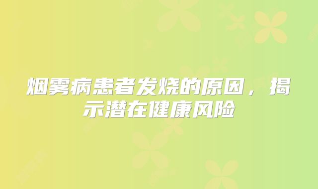 烟雾病患者发烧的原因，揭示潜在健康风险