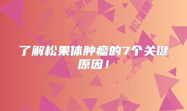了解松果体肿瘤的7个关键原因！