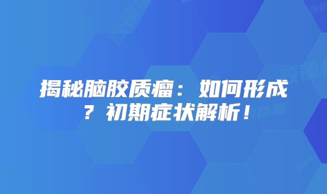 揭秘脑胶质瘤：如何形成？初期症状解析！