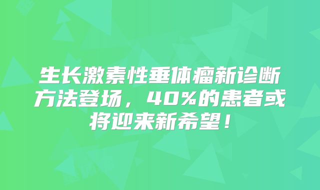 生长激素性垂体瘤新诊断方法登场，40%的患者或将迎来新希望！