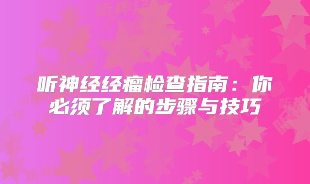 听神经经瘤检查指南：你必须了解的步骤与技巧
