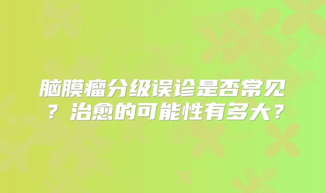脑膜瘤分级误诊是否常见？治愈的可能性有多大？