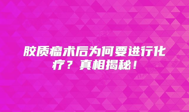 胶质瘤术后为何要进行化疗？真相揭秘！
