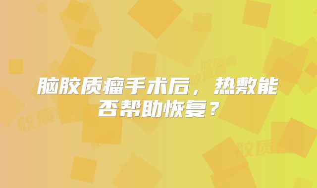 脑胶质瘤手术后，热敷能否帮助恢复？