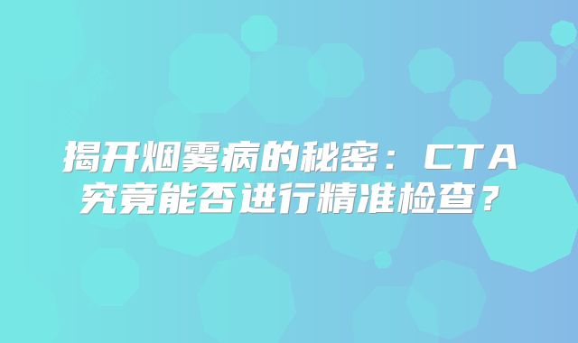 揭开烟雾病的秘密：CTA究竟能否进行精准检查？