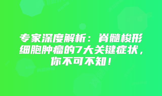 专家深度解析：脊髓梭形细胞肿瘤的7大关键症状，你不可不知！