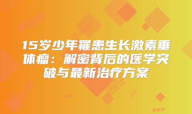 15岁少年罹患生长激素垂体瘤：解密背后的医学突破与最新治疗方案