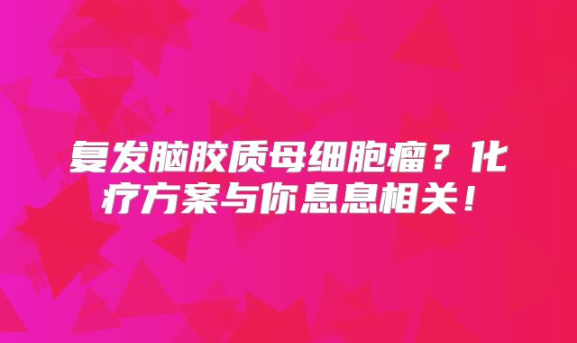 复发脑胶质母细胞瘤？化疗方案与你息息相关！