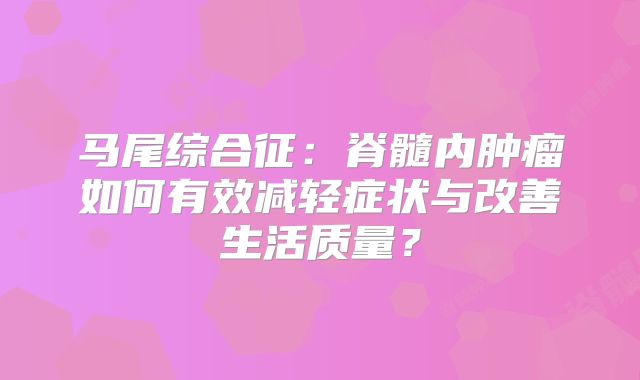 马尾综合征：脊髓内肿瘤如何有效减轻症状与改善生活质量？