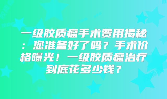 一级胶质瘤手术费用揭秘：您准备好了吗？手术价格曝光！一级胶质瘤治疗到底花多少钱？