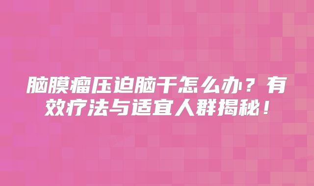 脑膜瘤压迫脑干怎么办？有效疗法与适宜人群揭秘！