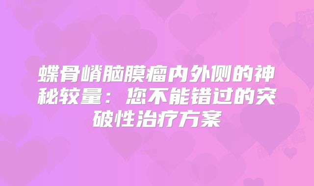 蝶骨嵴脑膜瘤内外侧的神秘较量：您不能错过的突破性治疗方案