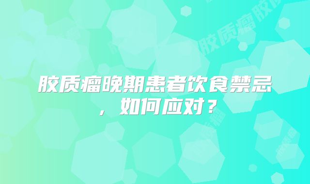 胶质瘤晚期患者饮食禁忌，如何应对？