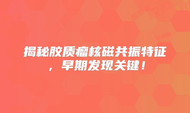揭秘胶质瘤核磁共振特征，早期发现关键！