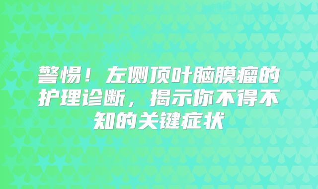 警惕！左侧顶叶脑膜瘤的护理诊断，揭示你不得不知的关键症状