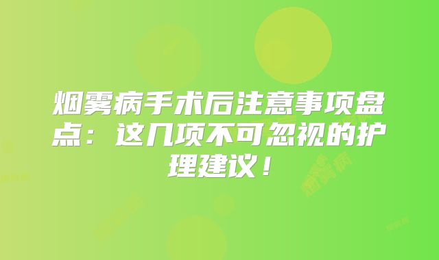 烟雾病手术后注意事项盘点：这几项不可忽视的护理建议！
