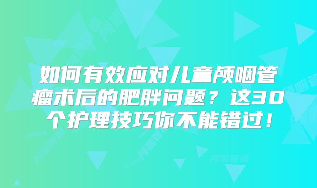 如何有效应对儿童颅咽管瘤术后的肥胖问题？这30个护理技巧你不能错过！