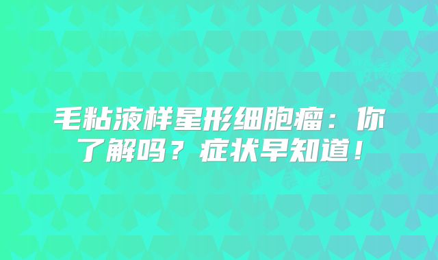 毛粘液样星形细胞瘤：你了解吗？症状早知道！