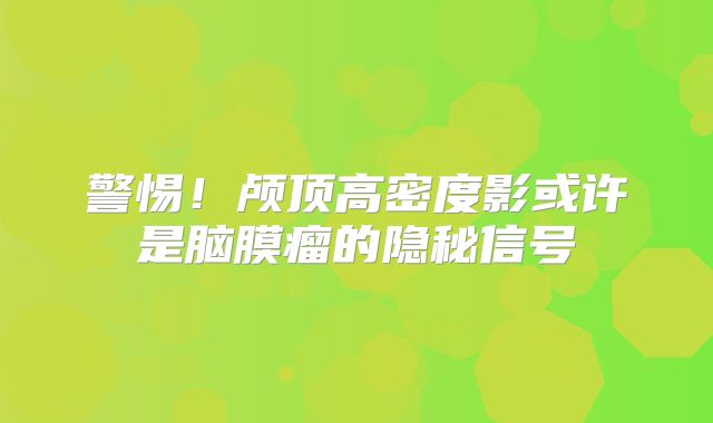 警惕！颅顶高密度影或许是脑膜瘤的隐秘信号