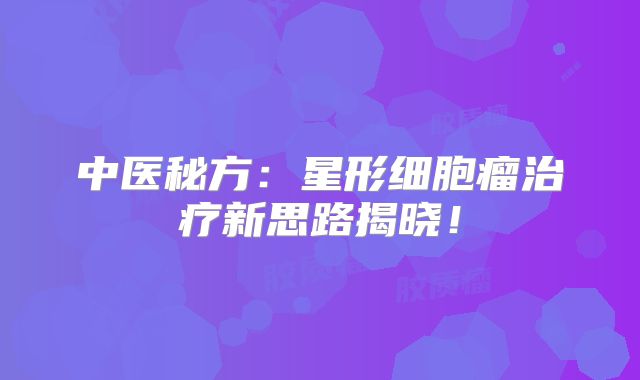 中医秘方：星形细胞瘤治疗新思路揭晓！