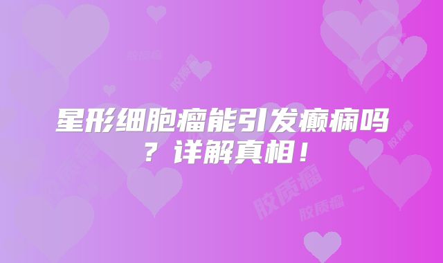 星形细胞瘤能引发癫痫吗？详解真相！