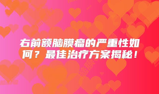 右前额脑膜瘤的严重性如何？最佳治疗方案揭秘！