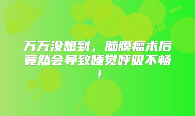 万万没想到，脑膜瘤术后竟然会导致睡觉呼吸不畅！