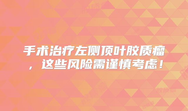 手术治疗左侧顶叶胶质瘤，这些风险需谨慎考虑！