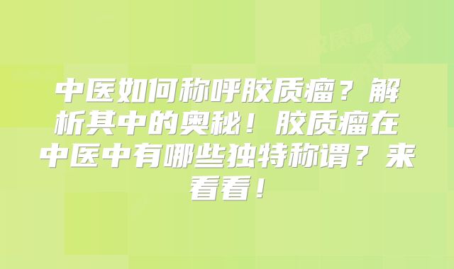 中医如何称呼胶质瘤？解析其中的奥秘！胶质瘤在中医中有哪些独特称谓？来看看！