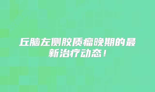 丘脑左侧胶质瘤晚期的最新治疗动态！