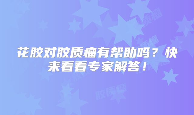 花胶对胶质瘤有帮助吗？快来看看专家解答！