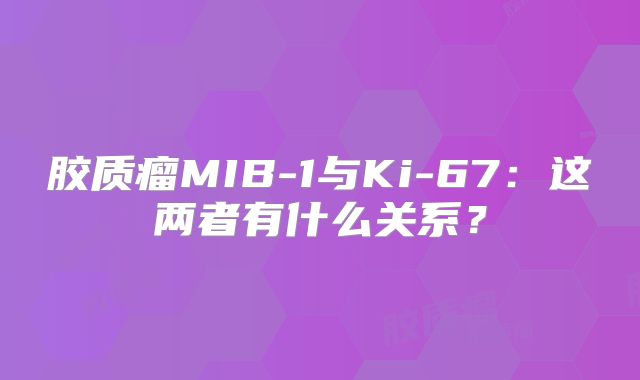 胶质瘤MIB-1与Ki-67：这两者有什么关系？