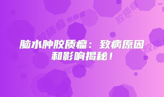 脑水肿胶质瘤：致病原因和影响揭秘！
