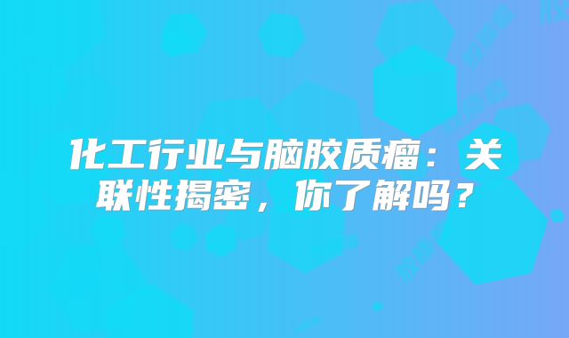 化工行业与脑胶质瘤：关联性揭密，你了解吗？