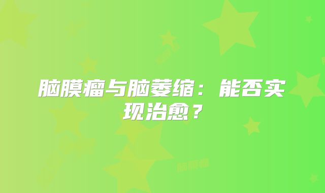 脑膜瘤与脑萎缩：能否实现治愈？
