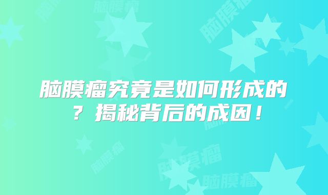 脑膜瘤究竟是如何形成的？揭秘背后的成因！