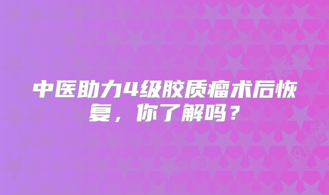中医助力4级胶质瘤术后恢复，你了解吗？