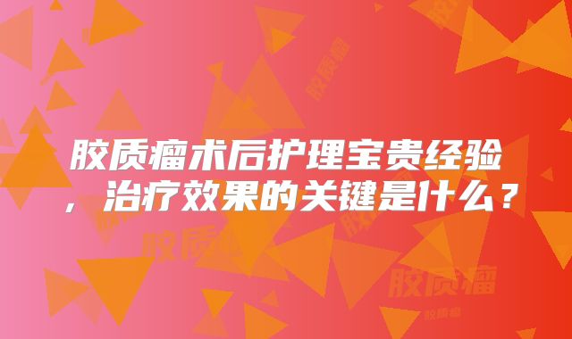 胶质瘤术后护理宝贵经验，治疗效果的关键是什么？