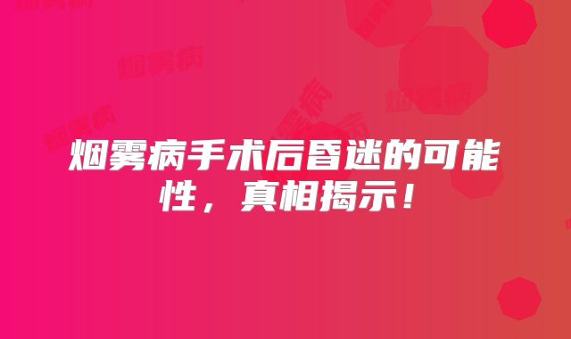 烟雾病手术后昏迷的可能性，真相揭示！