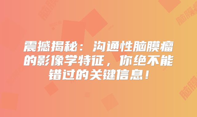 震撼揭秘：沟通性脑膜瘤的影像学特征，你绝不能错过的关键信息！