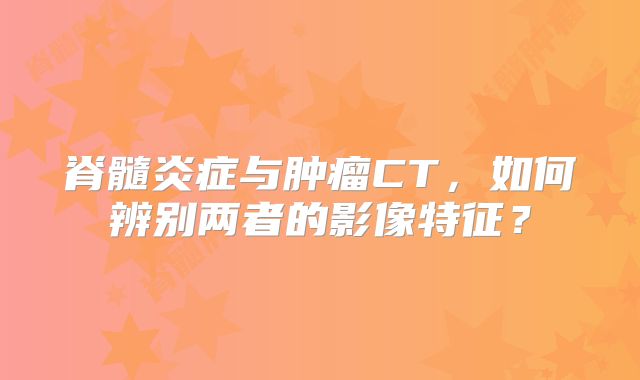 脊髓炎症与肿瘤CT，如何辨别两者的影像特征？