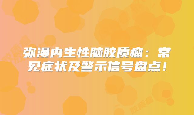 弥漫内生性脑胶质瘤：常见症状及警示信号盘点！