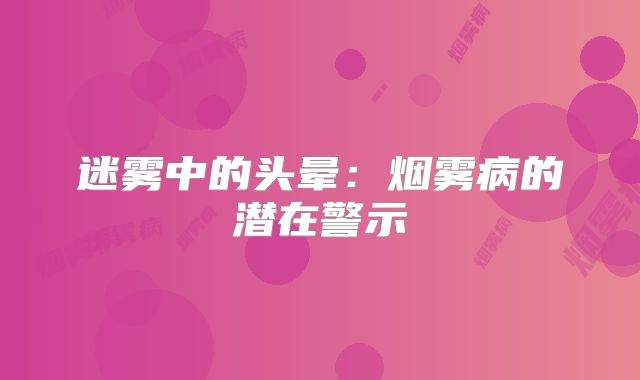 迷雾中的头晕：烟雾病的潜在警示