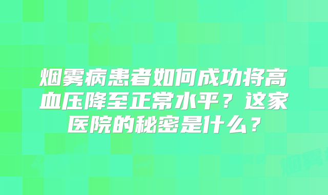 烟雾病患者如何成功将高血压降至正常水平？这家医院的秘密是什么？