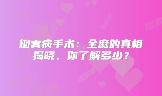 烟雾病手术：全麻的真相揭晓，你了解多少？