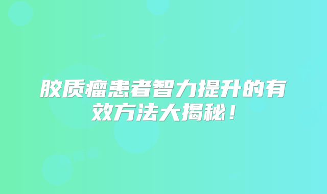 胶质瘤患者智力提升的有效方法大揭秘！