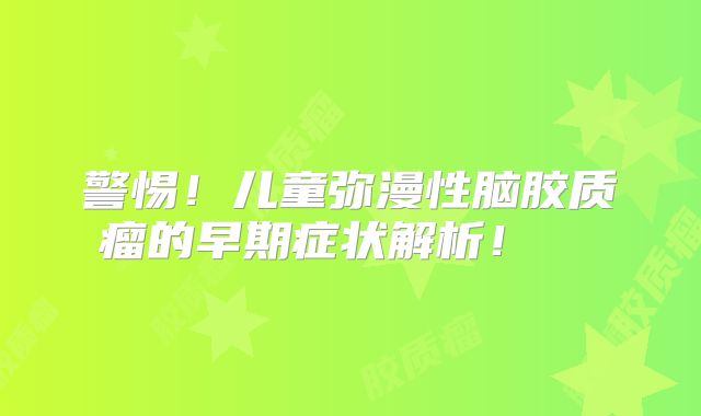 警惕！儿童弥漫性脑胶质瘤的早期症状解析！  