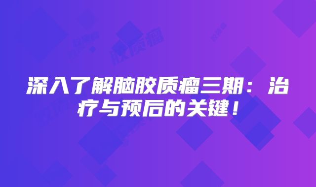 深入了解脑胶质瘤三期：治疗与预后的关键！
