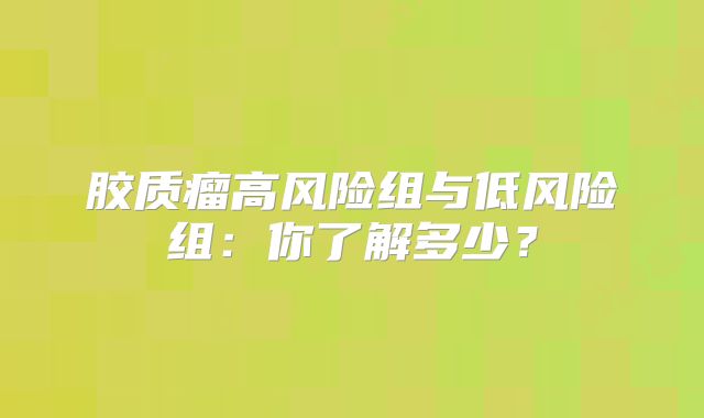 胶质瘤高风险组与低风险组：你了解多少？